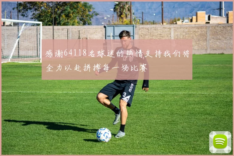 感谢64118名球迷的热情支持我们将全力以赴拼搏每一场比赛