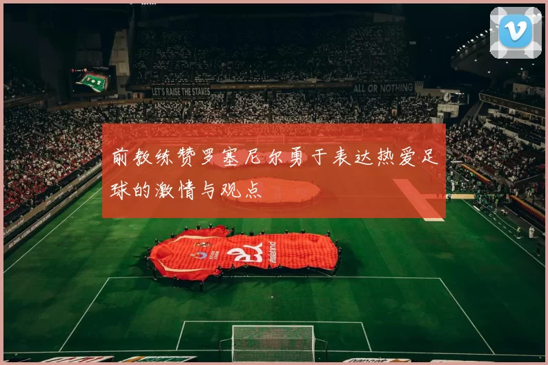 前教练赞罗塞尼尔勇于表达热爱足球的激情与观点