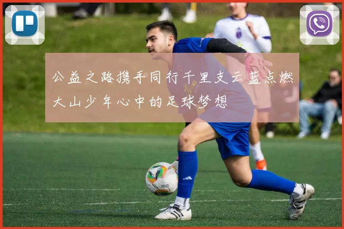 公益之路携手同行千里支云蓝点燃大山少年心中的足球梦想