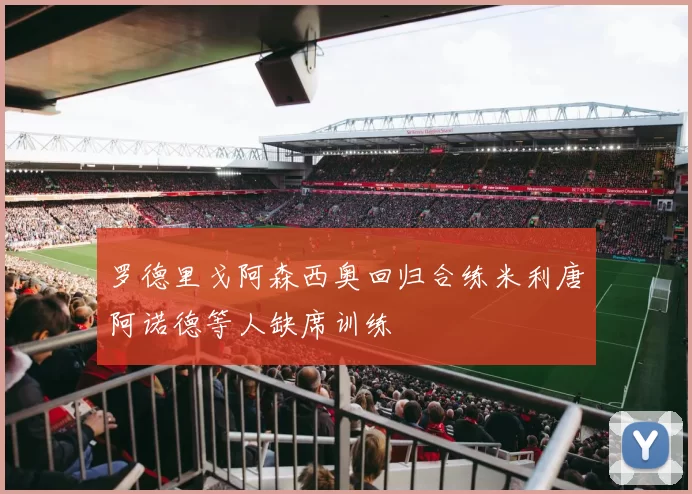 罗德里戈阿森西奥回归合练米利唐阿诺德等人缺席训练