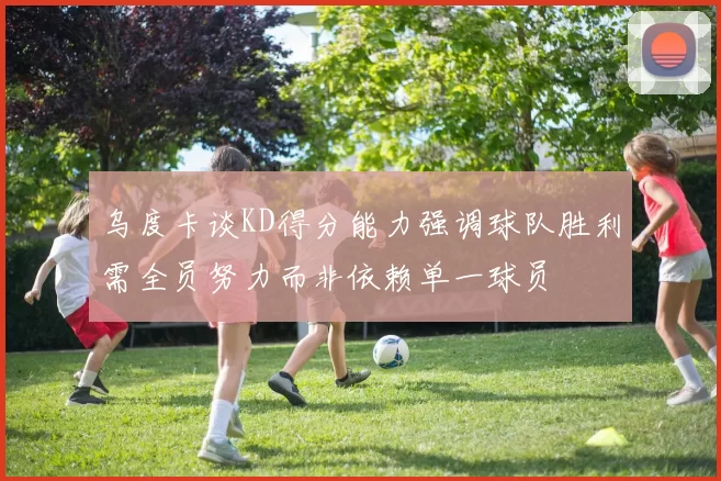 乌度卡谈KD得分能力强调球队胜利需全员努力而非依赖单一球员