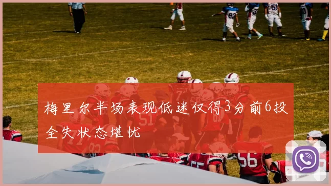 梅里尔半场表现低迷仅得3分前6投全失状态堪忧