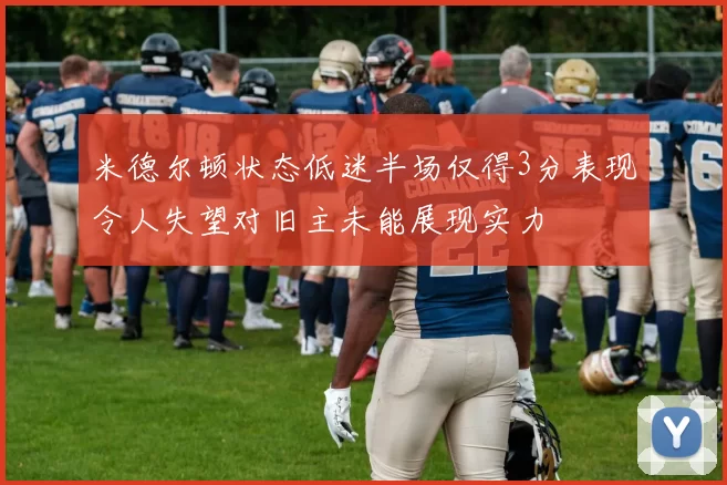 米德尔顿状态低迷半场仅得3分表现令人失望对旧主未能展现实力