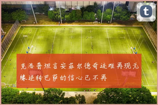 克洛普坦言安菲尔德奇迹难再现无缘逆转巴萨的信心已不再