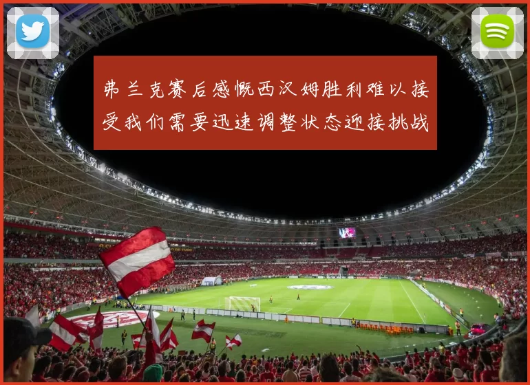 弗兰克赛后感慨西汉姆胜利难以接受我们需要迅速调整状态迎接挑战