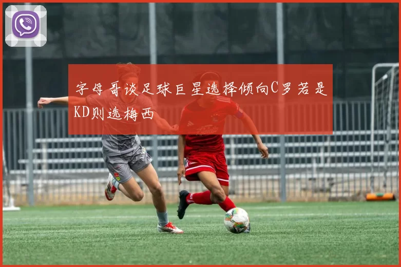 字母哥谈足球巨星选择倾向C罗若是KD则选梅西