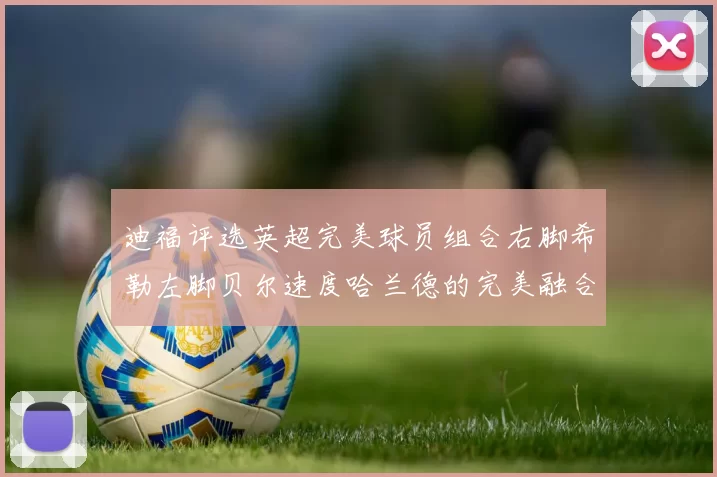 迪福评选英超完美球员组合右脚希勒左脚贝尔速度哈兰德的完美融合