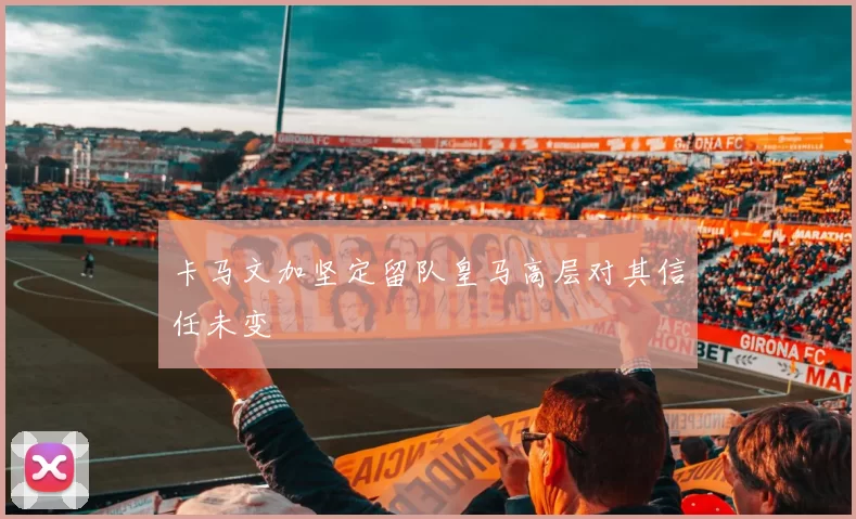 卡马文加坚定留队皇马高层对其信任未变