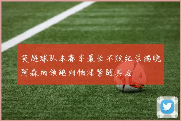 英超球队本赛季最长不败纪录揭晓阿森纳领跑利物浦紧随其后
