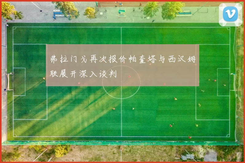 弗拉门戈再次报价帕奎塔与西汉姆联展开深入谈判